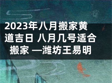 2023年八月搬家黄道吉日 八月几号适合搬家 —潍坊王易明