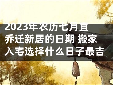 2023年农历七月宜乔迁新居的日期 搬家入宅选择什么日子最吉