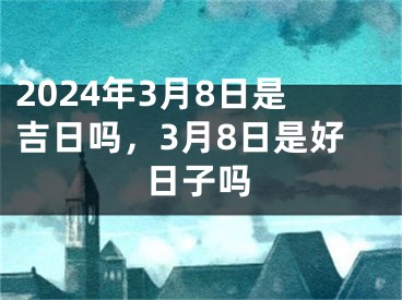 2024年3月8日是吉日吗，3月8日是好日子吗