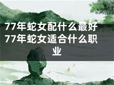 77年蛇女配什么最好77年蛇女适合什么职业