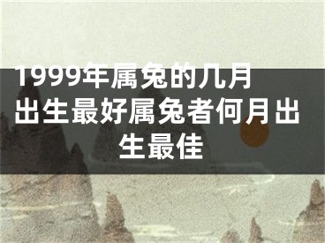 1999年属兔的几月出生最好属兔者何月出生最佳