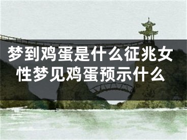 梦到鸡蛋是什么征兆女性梦见鸡蛋预示什么