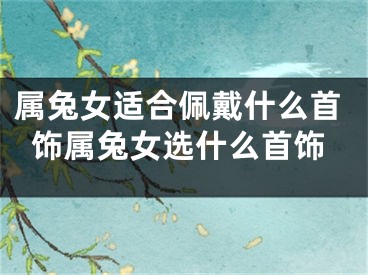 属兔女适合佩戴什么首饰属兔女选什么首饰