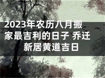 2023年农历八月搬家最吉利的日子 乔迁新居黄道吉日