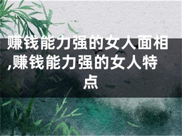 赚钱能力强的女人面相,赚钱能力强的女人特点