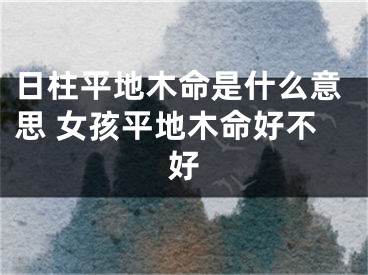 日柱平地木命是什么意思 女孩平地木命好不好