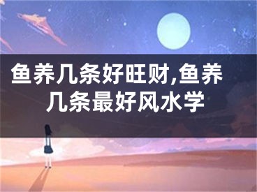 鱼养几条好旺财,鱼养几条最好风水学