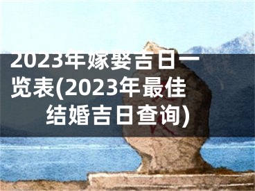 2023年嫁娶吉日一览表(2023年最佳结婚吉日查询)