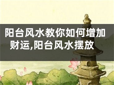阳台风水教你如何增加财运,阳台风水摆放
