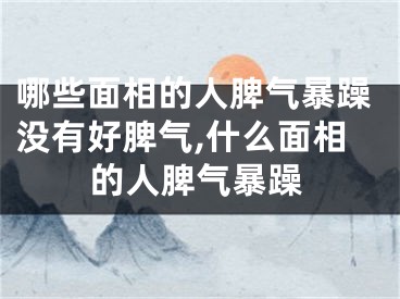 哪些面相的人脾气暴躁没有好脾气,什么面相的人脾气暴躁