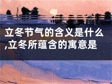 立冬节气的含义是什么,立冬所蕴含的寓意是