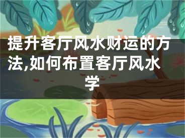提升客厅风水财运的方法,如何布置客厅风水学