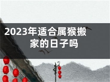 2023年适合属猴搬家的日子吗