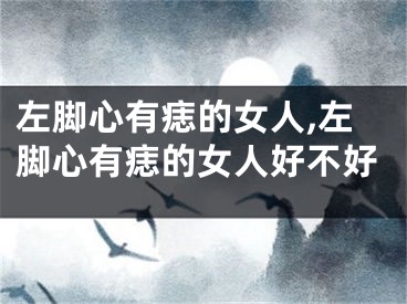 左脚心有痣的女人,左脚心有痣的女人好不好