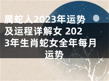 属蛇人2023年运势及运程详解女 2023年生肖蛇女全年每月运势