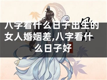 八字看什么日子出生的女人婚姻差,八字看什么日子好