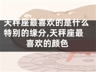 天秤座最喜欢的是什么特别的缘分,天秤座最喜欢的颜色