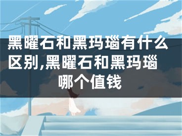 黑曜石和黑玛瑙有什么区别,黑曜石和黑玛瑙哪个值钱
