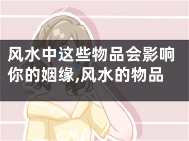 风水中这些物品会影响你的姻缘,风水的物品