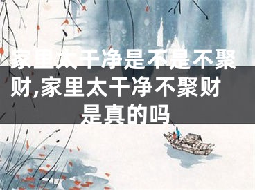 家里太干净是不是不聚财,家里太干净不聚财是真的吗