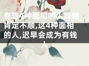 有这4种面相的人婚姻肯定不顺,这4种面相的人,迟早会成为有钱人