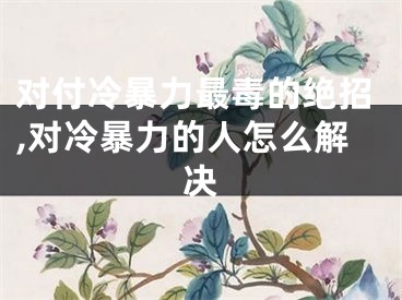 对付冷暴力最毒的绝招,对冷暴力的人怎么解决