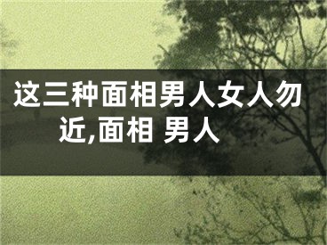 这三种面相男人女人勿近,面相 男人