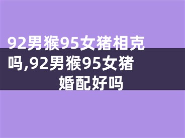 92男猴95女猪相克吗,92男猴95女猪婚配好吗
