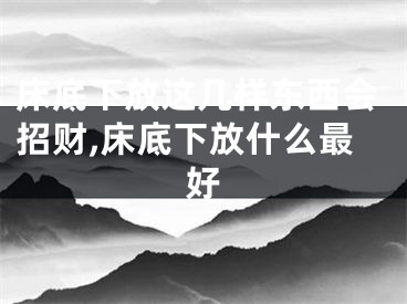 床底下放这几样东西会招财,床底下放什么最好
