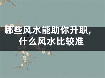 哪些风水能助你升职,什么风水比较准
