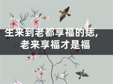 生来到老都享福的痣,老来享福才是福