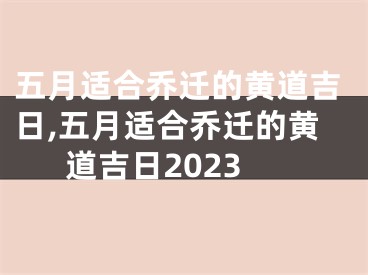 五月适合乔迁的黄道吉日,五月适合乔迁的黄道吉日2023