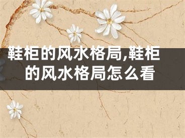 鞋柜的风水格局,鞋柜的风水格局怎么看