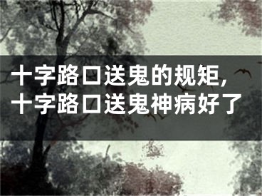 十字路口送鬼的规矩,十字路口送鬼神病好了