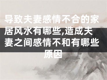 导致夫妻感情不合的家居风水有哪些,造成夫妻之间感情不和有哪些原因