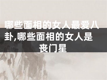 哪些面相的女人最爱八卦,哪些面相的女人是丧门星