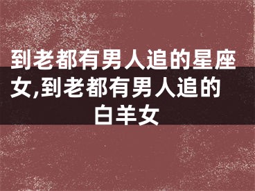 到老都有男人追的星座女,到老都有男人追的白羊女