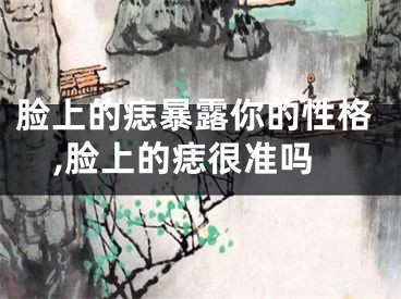 脸上的痣暴露你的性格,脸上的痣很准吗