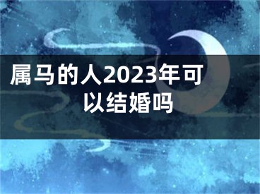 属马的人2023年可以结婚吗