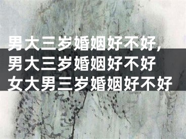 男大三岁婚姻好不好,男大三岁婚姻好不好 女大男三岁婚姻好不好