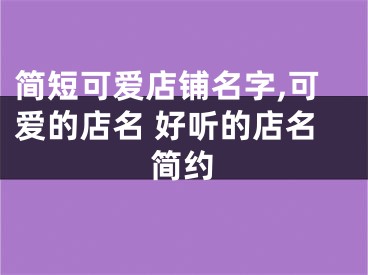 简短可爱店铺名字,可爱的店名 好听的店名简约