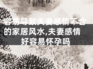 容易导致夫妻感情不合的家居风水,夫妻感情好容易怀孕吗