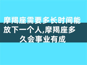 摩羯座需要多长时间能放下一个人,摩羯座多久会事业有成