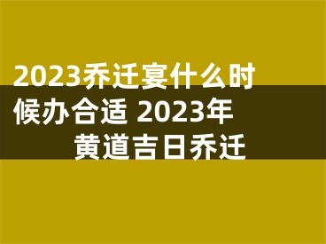 2023乔迁宴什么时候办合适 2023年黄道吉日乔迁