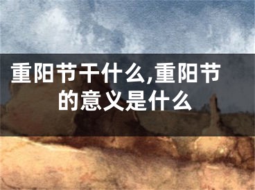 重阳节干什么,重阳节的意义是什么
