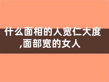 什么面相的人宽仁大度,面部宽的女人