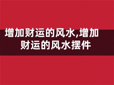 增加财运的风水,增加财运的风水摆件