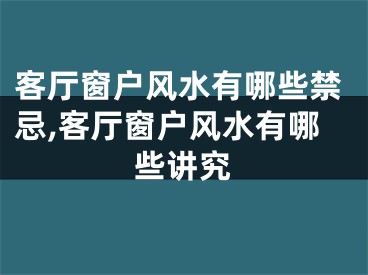 客厅窗户风水有哪些禁忌,客厅窗户风水有哪些讲究
