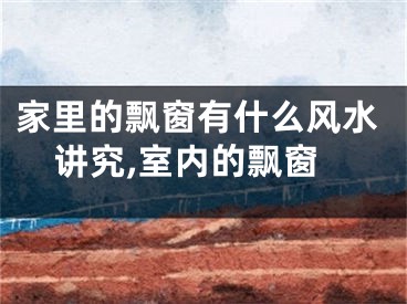 家里的飘窗有什么风水讲究,室内的飘窗