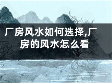 厂房风水如何选择,厂房的风水怎么看